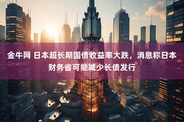 金牛网 日本超长期国债收益率大跌，消息称日本财务省可能减少长债发行