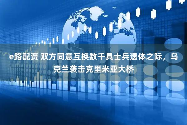 e路配资 双方同意互换数千具士兵遗体之际，乌克兰袭击克里米亚大桥