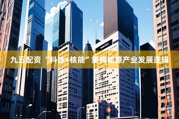 九五配资 “科技+核能”重构能源产业发展逻辑