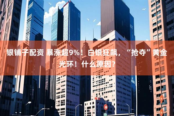 银铺子配资 暴涨超9%！白银狂飙，“抢夺”黄金光环！什么原因？