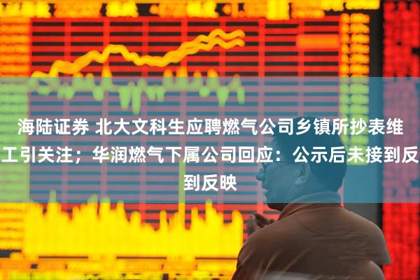 海陆证券 北大文科生应聘燃气公司乡镇所抄表维修工引关注；华润燃气下属公司回应：公示后未接到反映
