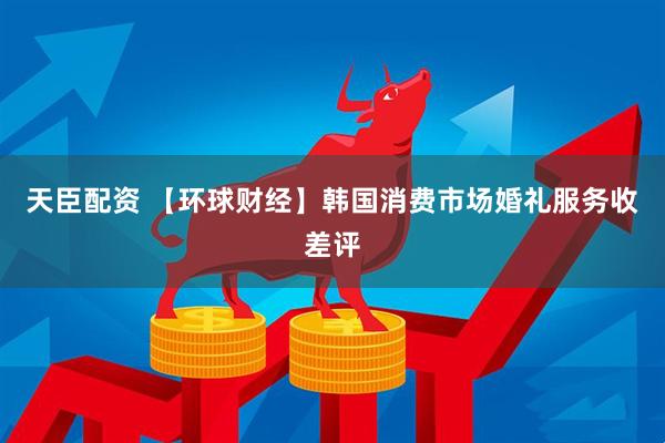 天臣配资 【环球财经】韩国消费市场婚礼服务收差评