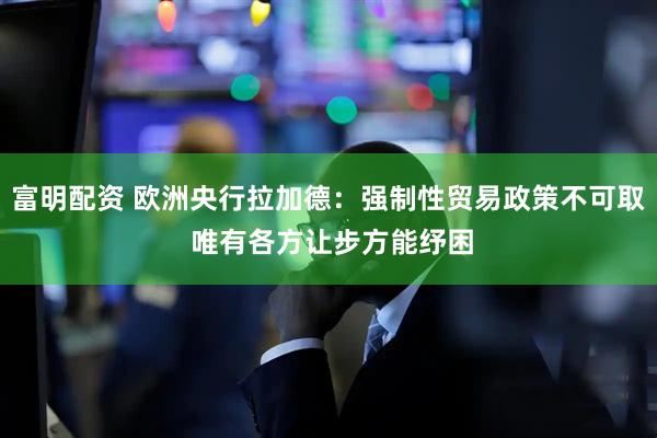 富明配资 欧洲央行拉加德：强制性贸易政策不可取 唯有各方让步方能纾困