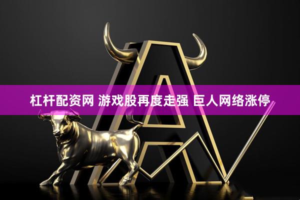 杠杆配资网 游戏股再度走强 巨人网络涨停
