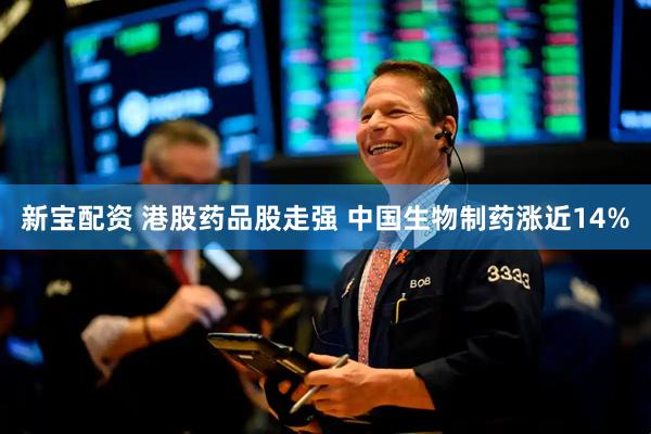 新宝配资 港股药品股走强 中国生物制药涨近14%