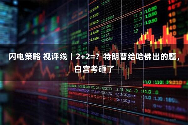 闪电策略 视评线丨2+2=？特朗普给哈佛出的题，白宫考砸了