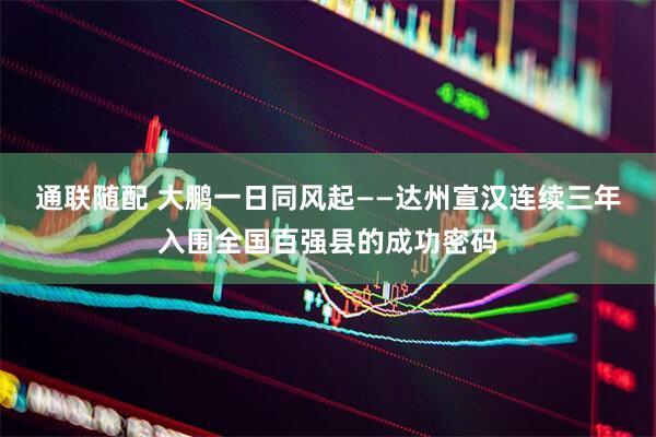 通联随配 大鹏一日同风起——达州宣汉连续三年入围全国百强县的成功密码