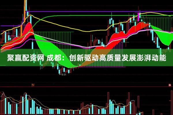 聚赢配资网 成都：创新驱动高质量发展澎湃动能