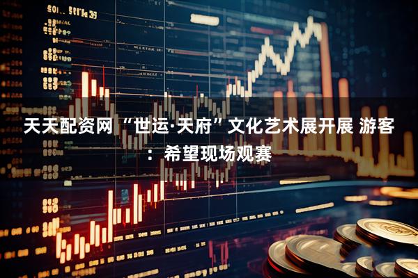 天天配资网 “世运·天府”文化艺术展开展 游客：希望现场观赛