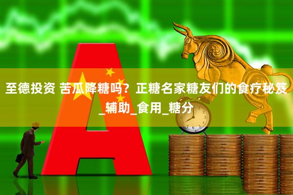 至德投资 苦瓜降糖吗？正糖名家糖友们的食疗秘笈_辅助_食用_糖分