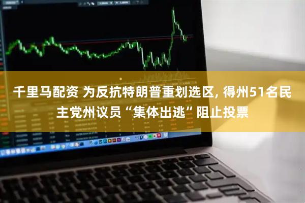 千里马配资 为反抗特朗普重划选区, 得州51名民主党州议员“集体出逃”阻止投票