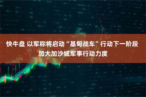 快牛盘 以军称将启动“基甸战车”行动下一阶段 加大加沙城军事行动力度