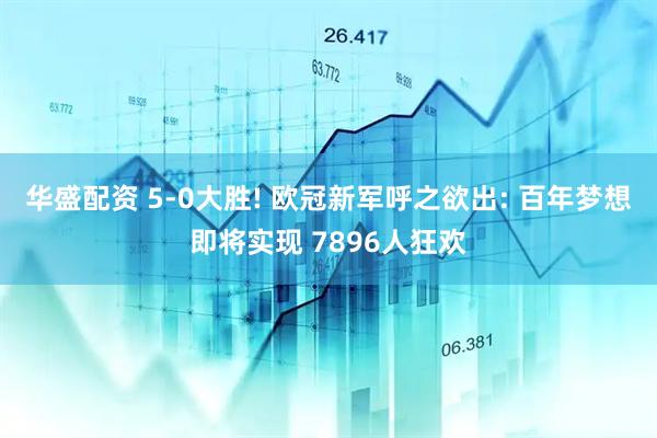 华盛配资 5-0大胜! 欧冠新军呼之欲出: 百年梦想即将实现 7896人狂欢