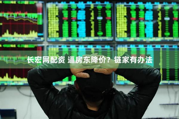 长宏网配资 逼房东降价？链家有办法