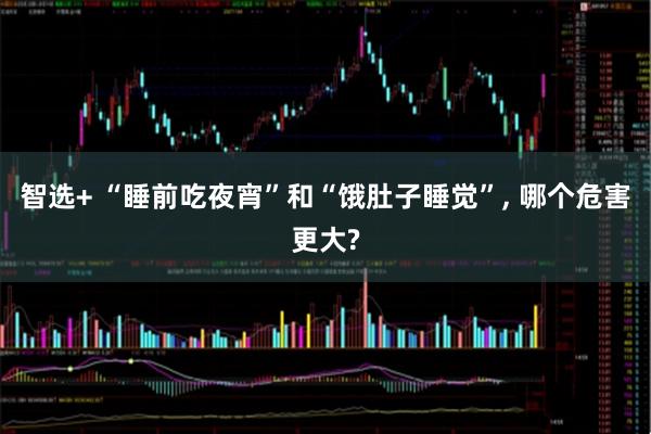 智选+ “睡前吃夜宵”和“饿肚子睡觉”, 哪个危害更大?