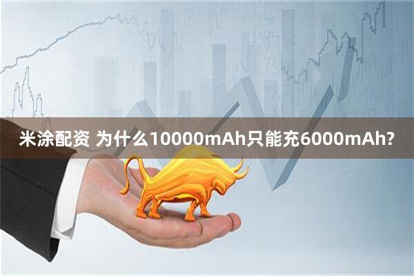 米涂配资 为什么10000mAh只能充6000mAh?