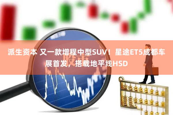 派生资本 又一款增程中型SUV！星途ET5成都车展首发，搭载地平线HSD