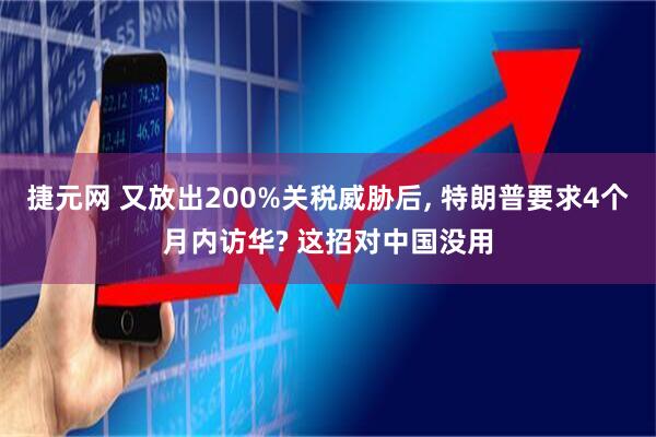捷元网 又放出200%关税威胁后, 特朗普要求4个月内访华? 这招对中国没用