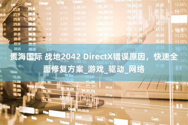 贵海国际 战地2042 DirectX错误原因，快速全面修复方案_游戏_驱动_网络