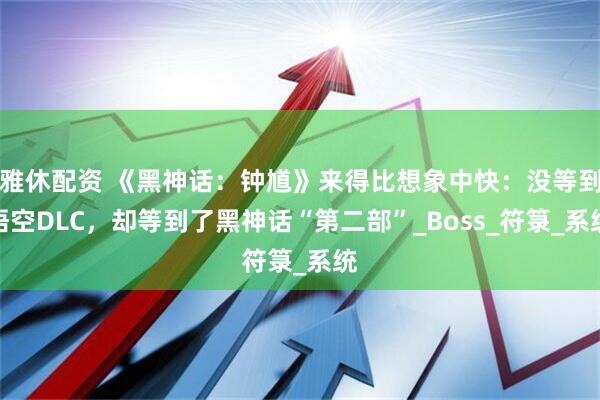 雅休配资 《黑神话：钟馗》来得比想象中快：没等到悟空DLC，却等到了黑神话“第二部”_Boss_符箓_系统