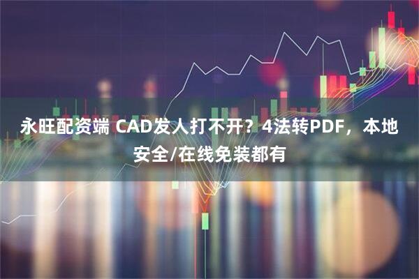 永旺配资端 CAD发人打不开？4法转PDF，本地安全/在线免装都有