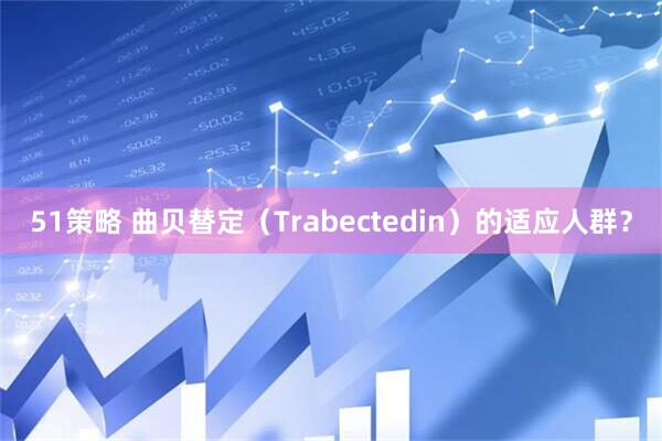 51策略 曲贝替定（Trabectedin）的适应人群？